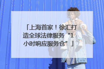 上海首家！徐汇打造全球法律服务“1小时响应服务仓”