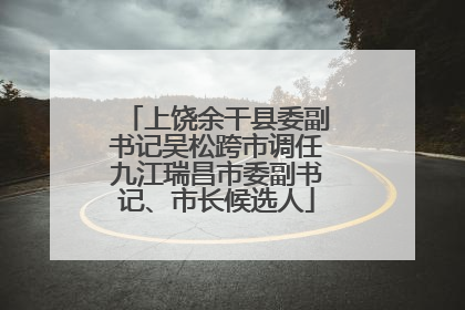 上饶余干县委副书记吴松跨市调任九江瑞昌市委副书记、市长候选人