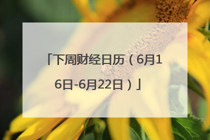 下周财经日历（6月16日-6月22日）