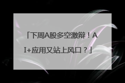 下周A股多空激辩！AI+应用又站上风口？