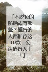 不脱妆的防晒霜有哪些？懂行的人都推荐这10款，公认值得入手！