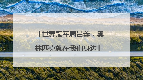 世界冠军周吕鑫：奥林匹克就在我们身边