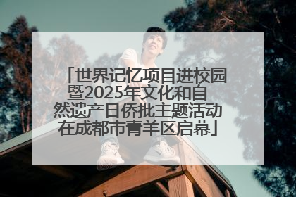 世界记忆项目进校园暨2025年文化和自然遗产日侨批主题活动在成都市青羊区启幕