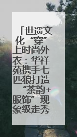 世遗文化“穿”上时尚外衣：华祥苑携手七匹狼打造“茶韵+服饰”现象级走秀