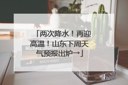 两次降水！再迎高温！山东下周天气预报出炉→