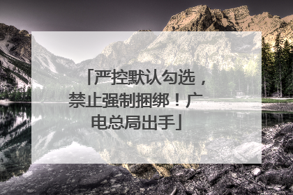 严控默认勾选，禁止强制捆绑！广电总局出手