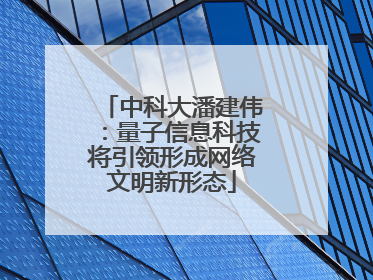 中科大潘建伟：量子信息科技将引领形成网络文明新形态
