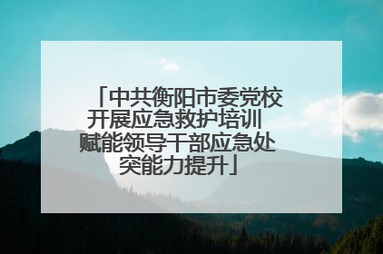 中共衡阳市委党校开展应急救护培训 赋能领导干部应急处突能力提升
