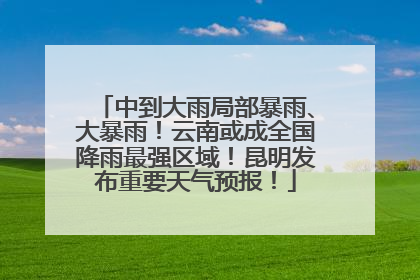 中到大雨局部暴雨、大暴雨！云南或成全国降雨最强区域！昆明发布重要天气预报！