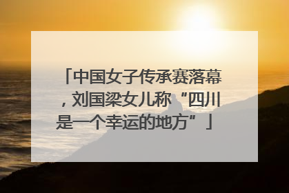 中国女子传承赛落幕，刘国梁女儿称“四川是一个幸运的地方”