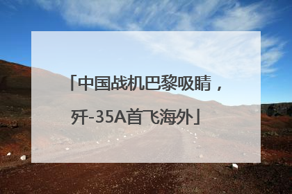 中国战机巴黎吸睛，歼-35A首飞海外