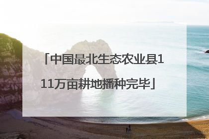 中国最北生态农业县111万亩耕地播种完毕