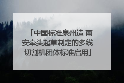 中国标准泉州造 南安牵头起草制定的多线切割机团体标准启用
