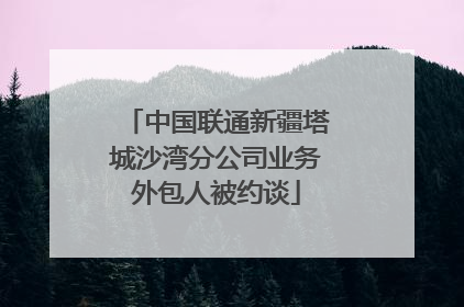 中国联通新疆塔城沙湾分公司业务外包人被约谈
