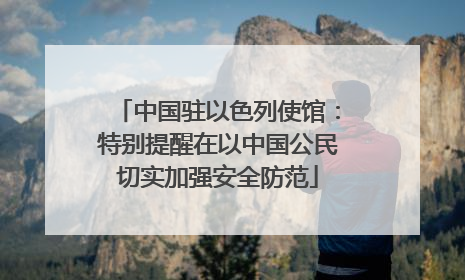 中国驻以色列使馆：特别提醒在以中国公民切实加强安全防范