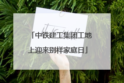 中铁建工集团工地上迎来别样家庭日