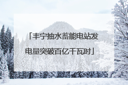 丰宁抽水蓄能电站发电量突破百亿千瓦时