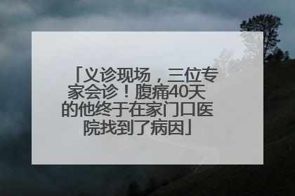 义诊现场，三位专家会诊！腹痛40天的他终于在家门口医院找到了病因