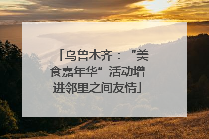 乌鲁木齐：“美食嘉年华”活动增进邻里之间友情