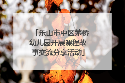 乐山市中区茅桥幼儿园开展课程故事交流分享活动