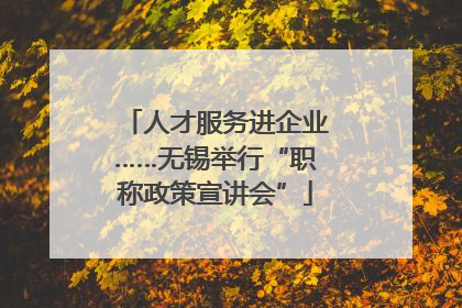 人才服务进企业……无锡举行“职称政策宣讲会”