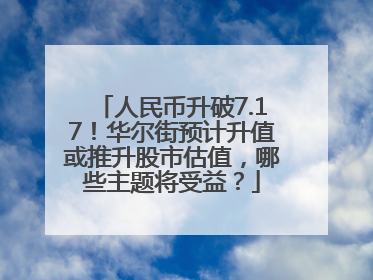 人民币升破7.17！华尔街预计升值或推升股市估值，哪些主题将受益？
