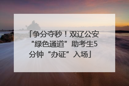 争分夺秒！双辽公安“绿色通道”助考生5分钟“办证”入场