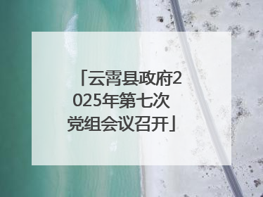 云霄县政府2025年第七次党组会议召开