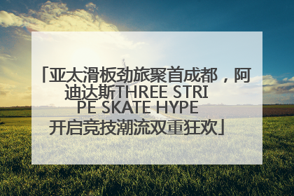 亚太滑板劲旅聚首成都，阿迪达斯THREE STRIPE SKATE HYPE开启竞技潮流双重狂欢