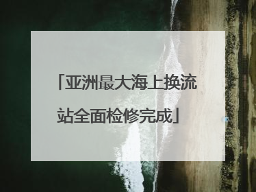 亚洲最大海上换流站全面检修完成