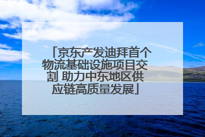 京东产发迪拜首个物流基础设施项目交割 助力中东地区供应链高质量发展