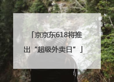 京京东618将推出“超级外卖日”