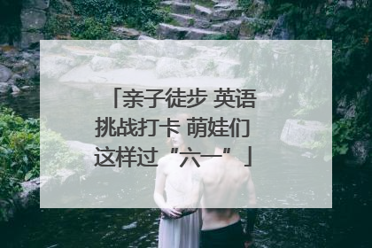 亲子徒步 英语挑战打卡 萌娃们这样过“六一”