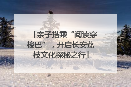 亲子搭乘“阅读穿梭巴”，开启长安荔枝文化探秘之行