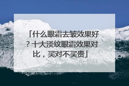 什么眼霜去皱效果好？十大淡纹眼霜效果对比，买对不买贵