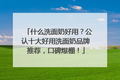 什么洗面奶好用？公认十大好用洗面奶品牌推荐，口碑爆棚！