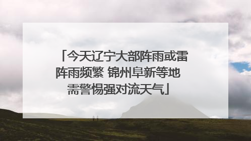 今天辽宁大部阵雨或雷阵雨频繁 锦州阜新等地需警惕强对流天气