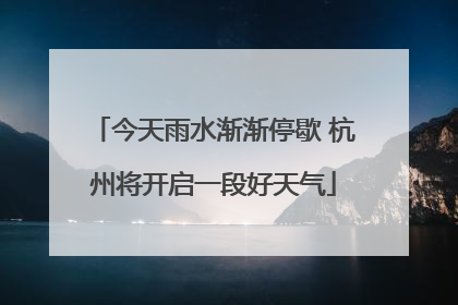今天雨水渐渐停歇 杭州将开启一段好天气
