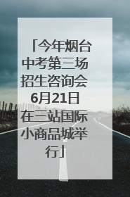 今年烟台中考第三场招生咨询会6月21日在三站国际小商品城举行