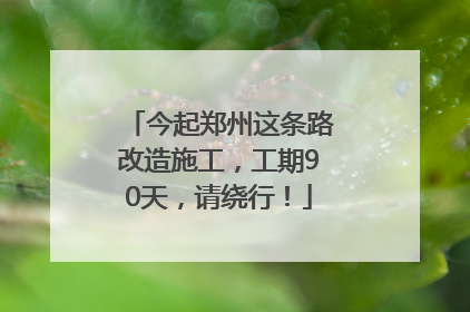 今起郑州这条路改造施工，工期90天，请绕行！
