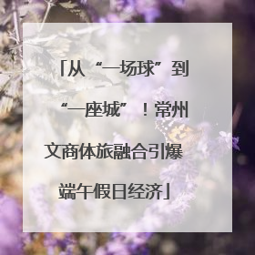 从“一场球”到“一座城”！常州文商体旅融合引爆端午假日经济