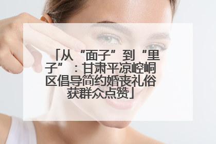 从“面子”到“里子”：甘肃平凉崆峒区倡导简约婚丧礼俗获群众点赞