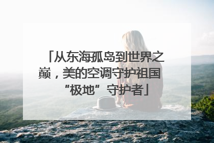 从东海孤岛到世界之巅，美的空调守护祖国“极地”守护者
