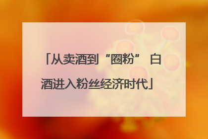 从卖酒到“圈粉” 白酒进入粉丝经济时代