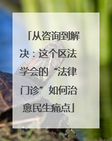 从咨询到解决：这个区法学会的“法律门诊”如何治愈民生痛点