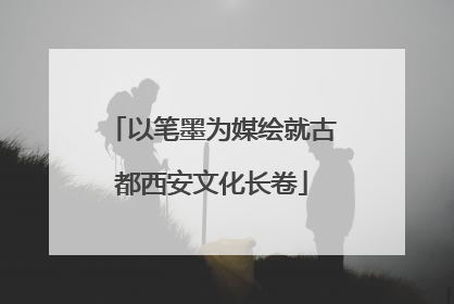 以笔墨为媒绘就古都西安文化长卷