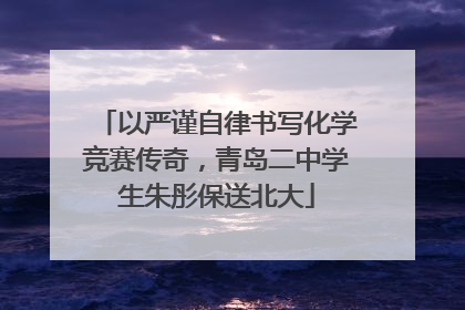 以严谨自律书写化学竞赛传奇，青岛二中学生朱彤保送北大