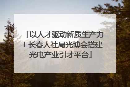 以人才驱动新质生产力！长春人社局光博会搭建光电产业引才平台