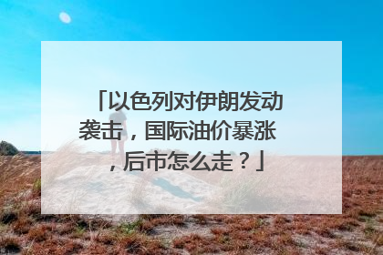 以色列对伊朗发动袭击，国际油价暴涨，后市怎么走？