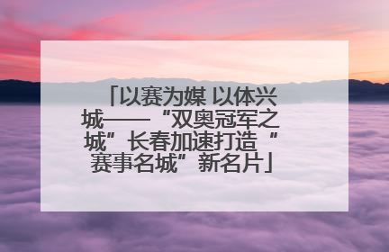以赛为媒 以体兴城——“双奥冠军之城”长春加速打造“赛事名城”新名片
